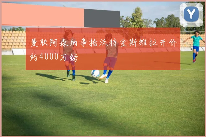 曼联阿森纳争抢沃特金斯维拉开价约4000万镑