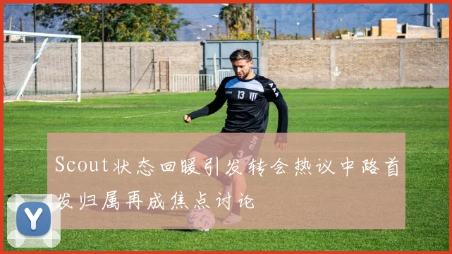 Scout状态回暖引发转会热议中路首发归属再成焦点讨论