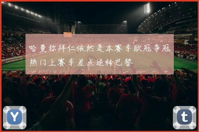 哈曼称拜仁依然是本赛季欧冠争冠热门上赛季差点逆转巴黎