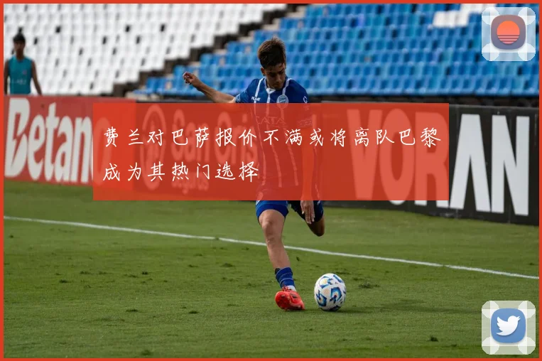 费兰对巴萨报价不满或将离队巴黎成为其热门选择