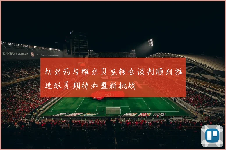 切尔西与维尔贝克转会谈判顺利推进球员期待加盟新挑战