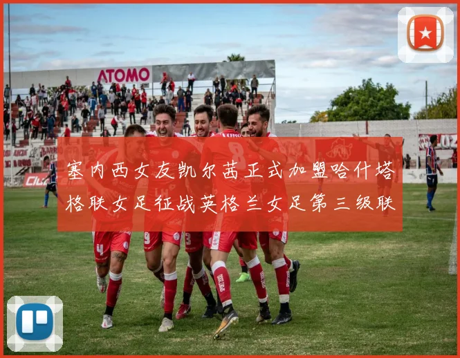塞内西女友凯尔茜正式加盟哈什塔格联女足征战英格兰女足第三级联赛