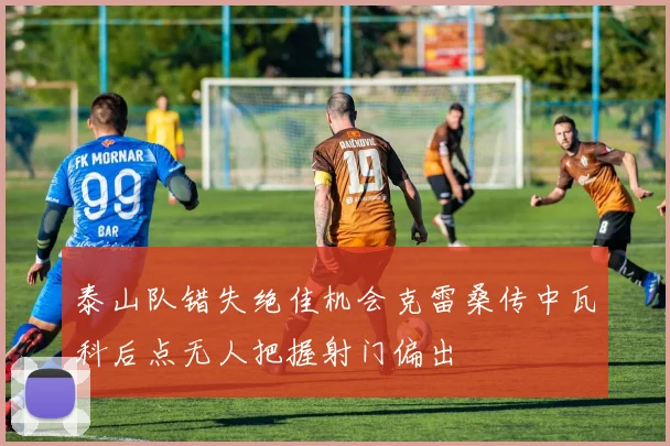 泰山队错失绝佳机会克雷桑传中瓦科后点无人把握射门偏出
